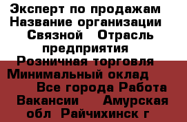 Эксперт по продажам › Название организации ­ Связной › Отрасль предприятия ­ Розничная торговля › Минимальный оклад ­ 32 000 - Все города Работа » Вакансии   . Амурская обл.,Райчихинск г.
